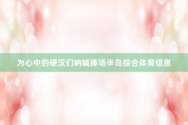 为心中的硬汉们呐喊捧场半岛综合体育信息