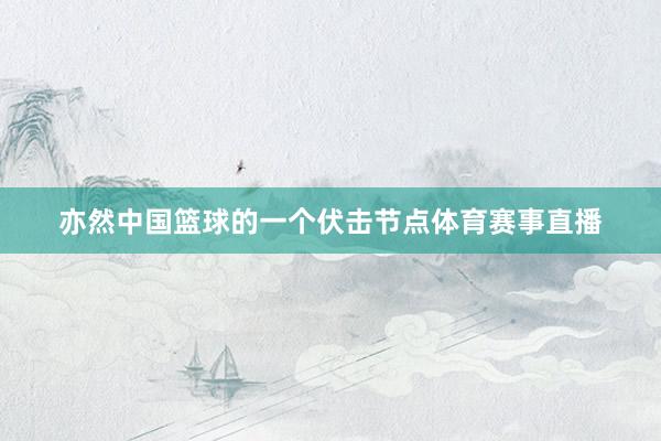 亦然中国篮球的一个伏击节点体育赛事直播