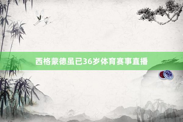 西格蒙德虽已36岁体育赛事直播