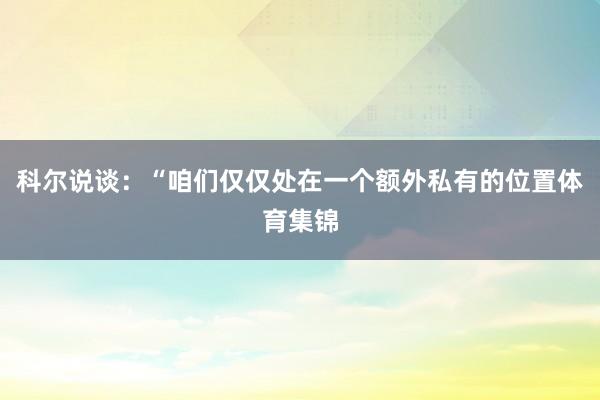 科尔说谈：“咱们仅仅处在一个额外私有的位置体育集锦