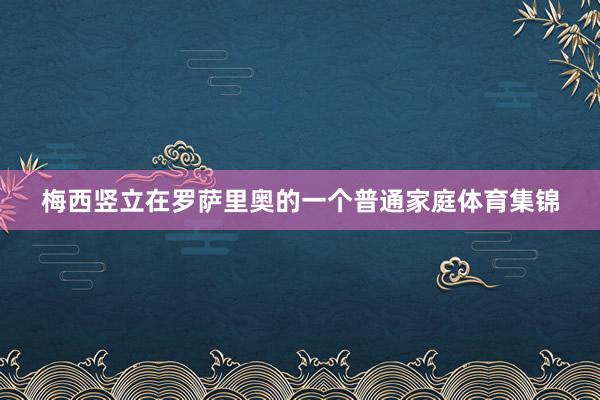 梅西竖立在罗萨里奥的一个普通家庭体育集锦