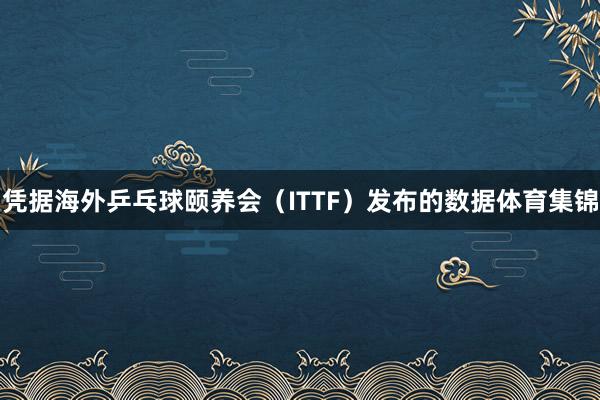 凭据海外乒乓球颐养会（ITTF）发布的数据体育集锦
