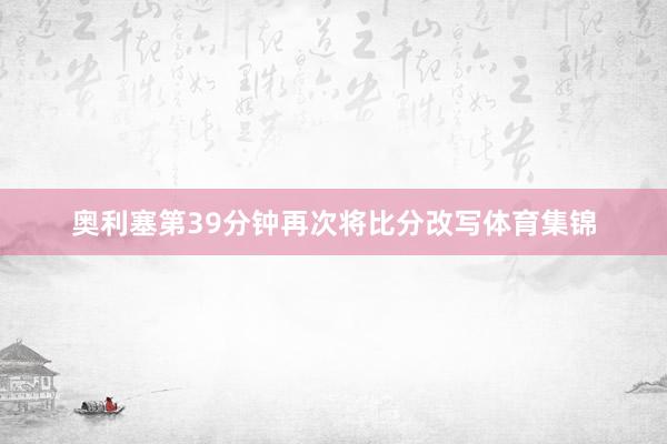 奥利塞第39分钟再次将比分改写体育集锦