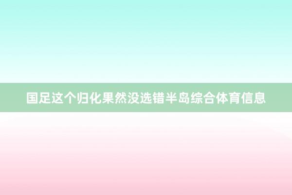 国足这个归化果然没选错半岛综合体育信息