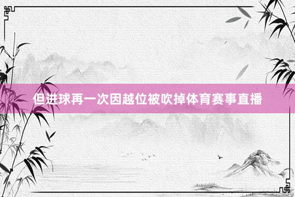 但进球再一次因越位被吹掉体育赛事直播