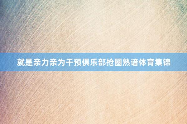 就是亲力亲为干预俱乐部抢圈熟谙体育集锦