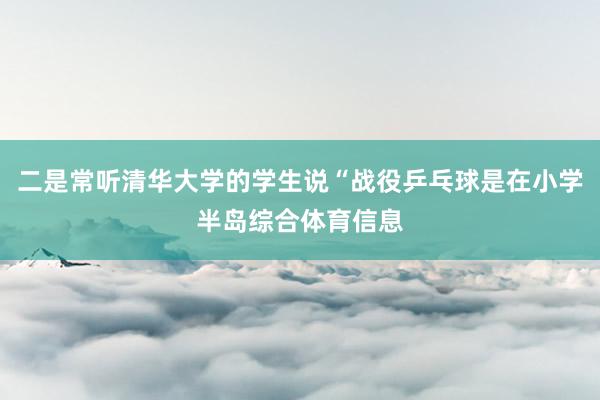 二是常听清华大学的学生说“战役乒乓球是在小学半岛综合体育信息