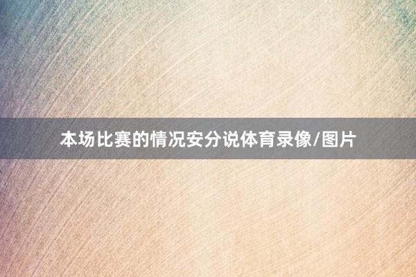 本场比赛的情况安分说体育录像/图片