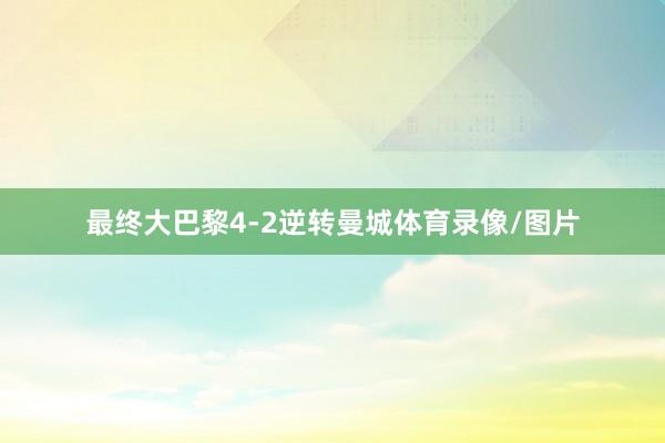 最终大巴黎4-2逆转曼城体育录像/图片