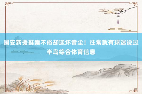 国安新援推崇不俗却迎坏音尘！往常就有球迷说过半岛综合体育信息