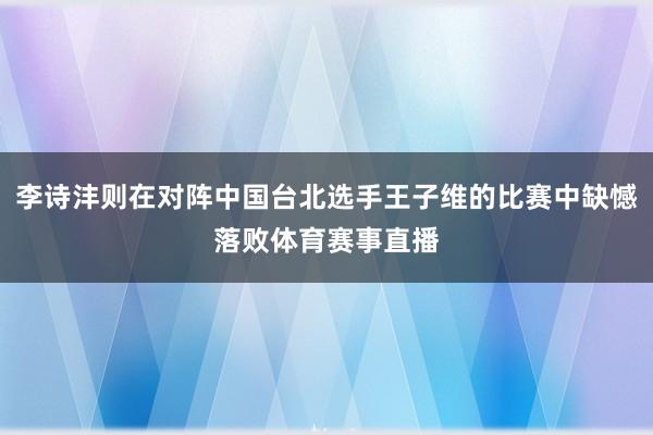 李诗沣则在对阵中国台北选手王子维的比赛中缺憾落败体育赛事直播