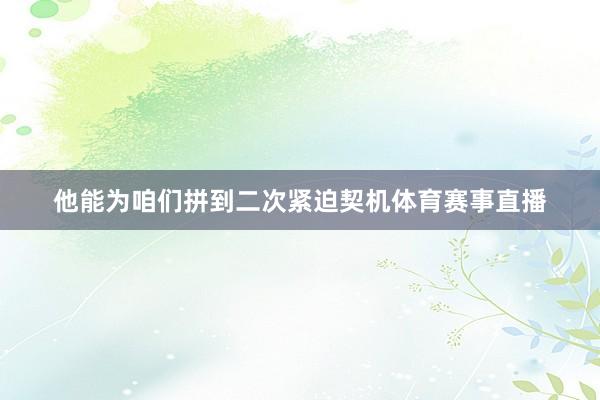 他能为咱们拼到二次紧迫契机体育赛事直播