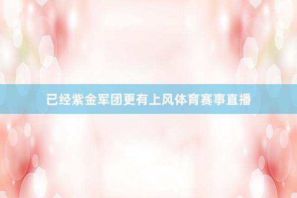 已经紫金军团更有上风体育赛事直播