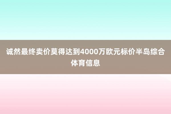 诚然最终卖价莫得达到4000万欧元标价半岛综合体育信息