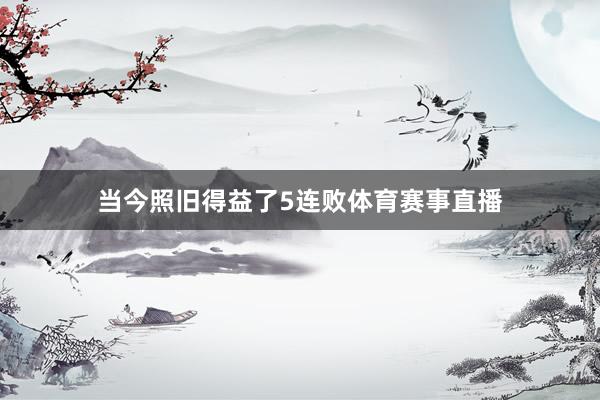 当今照旧得益了5连败体育赛事直播