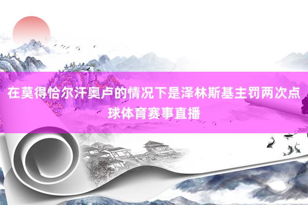 在莫得恰尔汗奥卢的情况下是泽林斯基主罚两次点球体育赛事直播