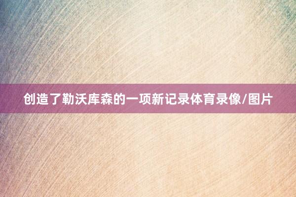创造了勒沃库森的一项新记录体育录像/图片