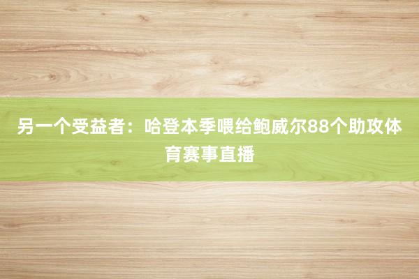 另一个受益者：哈登本季喂给鲍威尔88个助攻体育赛事直播