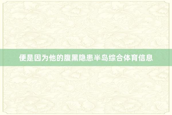 便是因为他的腹黑隐患半岛综合体育信息