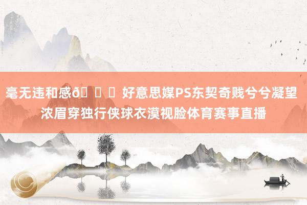 毫无违和感😂好意思媒PS东契奇贱兮兮凝望 浓眉穿独行侠球衣漠视脸体育赛事直播