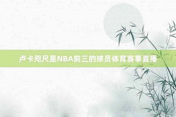 卢卡咫尺是NBA前三的球员体育赛事直播