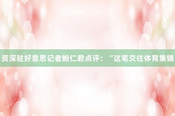 资深驻好意思记者鲍仁君点评：“这笔交往体育集锦