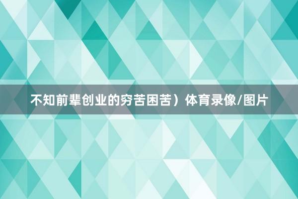 不知前辈创业的穷苦困苦）体育录像/图片