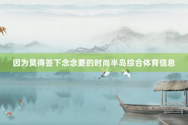 因为莫得签下念念要的时尚半岛综合体育信息