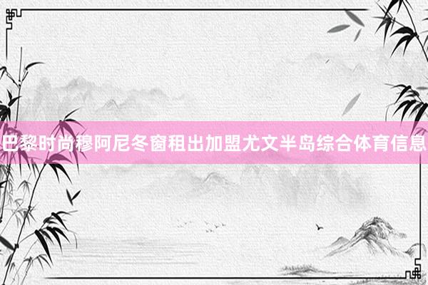 巴黎时尚穆阿尼冬窗租出加盟尤文半岛综合体育信息