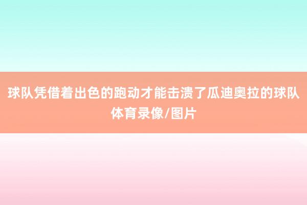 球队凭借着出色的跑动才能击溃了瓜迪奥拉的球队体育录像/图片