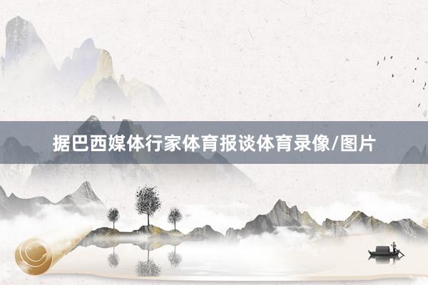 据巴西媒体行家体育报谈体育录像/图片