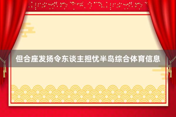 但合座发扬令东谈主担忧半岛综合体育信息