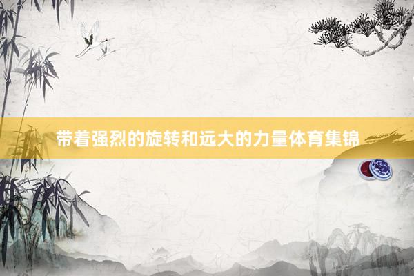 带着强烈的旋转和远大的力量体育集锦
