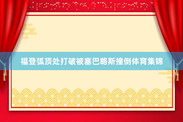 福登弧顶处打破被塞巴略斯撞倒体育集锦
