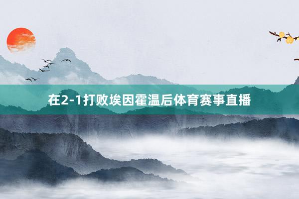 在2-1打败埃因霍温后体育赛事直播