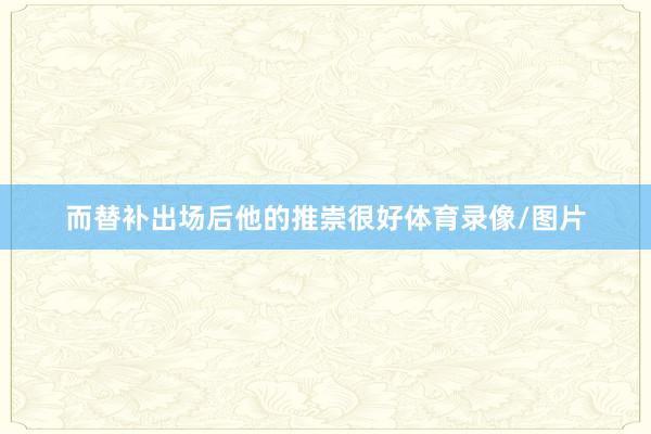 而替补出场后他的推崇很好体育录像/图片