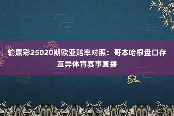 输赢彩25020期欧亚赔率对照:哥本哈根盘口存互异体育赛事直播