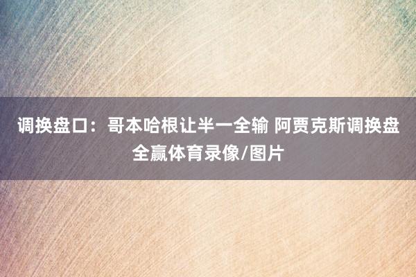 调换盘口：哥本哈根让半一全输 阿贾克斯调换盘全赢体育录像/图片