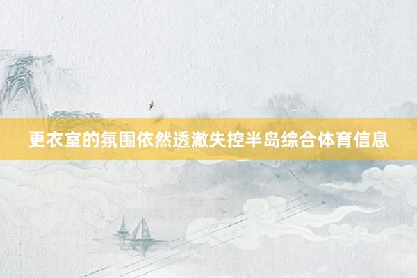 更衣室的氛围依然透澈失控半岛综合体育信息
