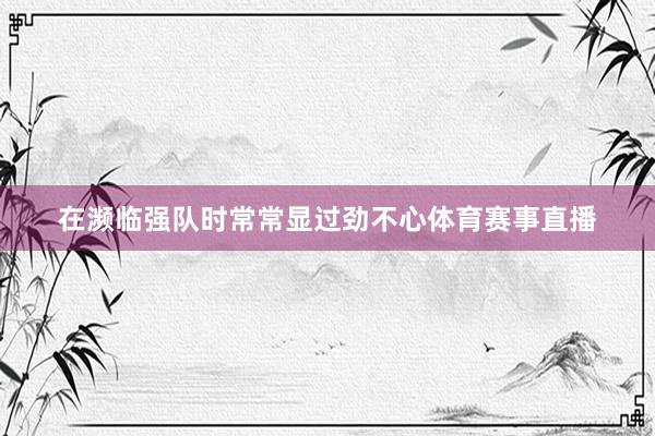 在濒临强队时常常显过劲不心体育赛事直播
