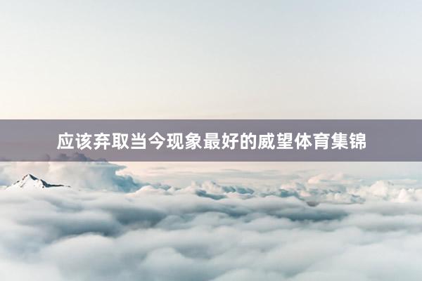 应该弃取当今现象最好的威望体育集锦