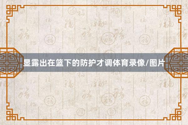 显露出在篮下的防护才调体育录像/图片
