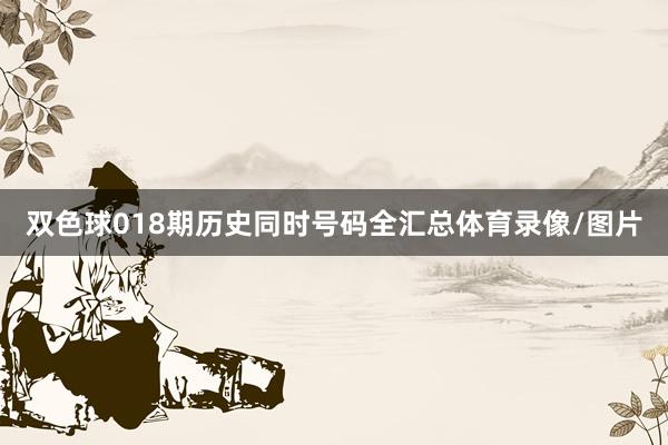 双色球018期历史同时号码全汇总体育录像/图片
