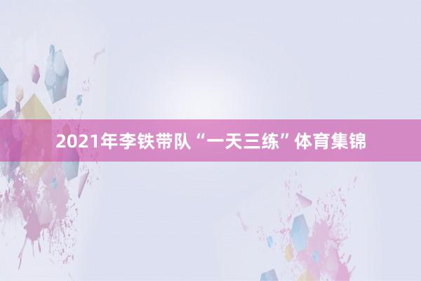 2021年李铁带队“一天三练”体育集锦