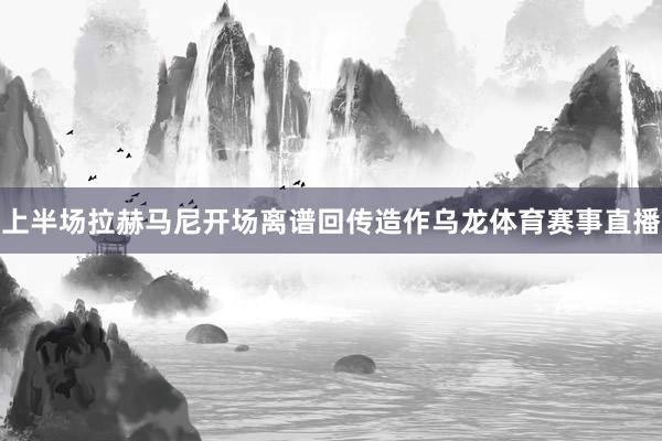 上半场拉赫马尼开场离谱回传造作乌龙体育赛事直播