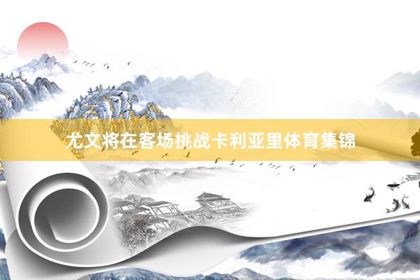 尤文将在客场挑战卡利亚里体育集锦