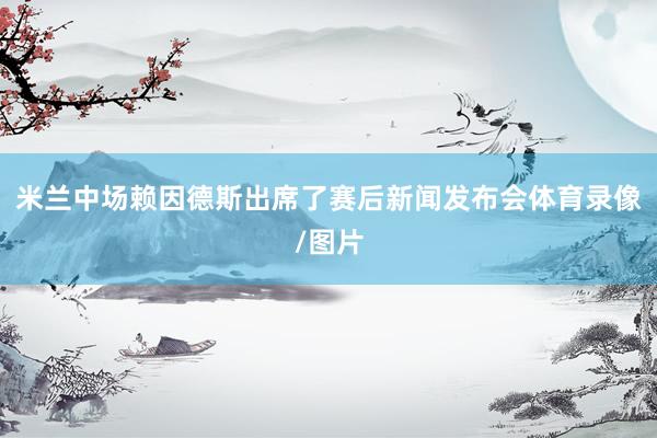 米兰中场赖因德斯出席了赛后新闻发布会体育录像/图片