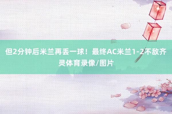 但2分钟后米兰再丢一球！最终AC米兰1-2不敌齐灵体育录像/图片