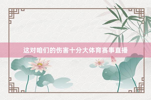这对咱们的伤害十分大体育赛事直播