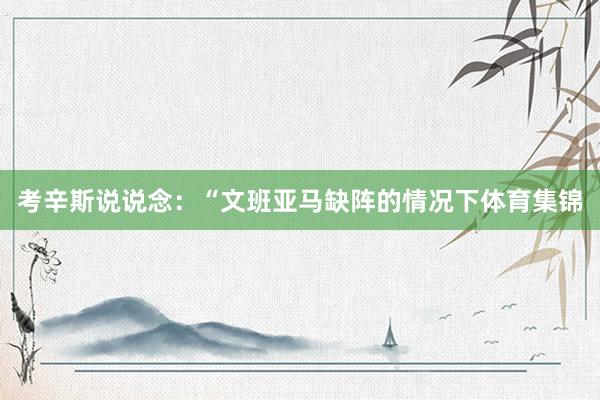 考辛斯说说念：“文班亚马缺阵的情况下体育集锦